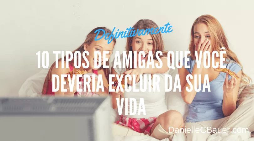 10 tipos de amigas que voce deveria excluir definitivamente da sua vida