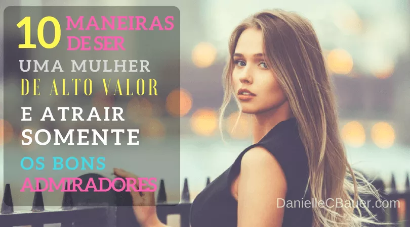 10 Maneiras de Ser Uma Mulher de Alto Valor e Atrair Somente os Bons Admiradores